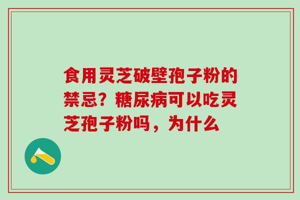食用灵芝破壁孢子粉的禁忌?可以吃灵芝孢子粉吗,为什么 食用灵芝破壁孢子粉的禁忌?可以吃灵芝孢子粉吗,为什么