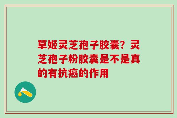 草姬灵芝孢子胶囊？灵芝孢子粉胶囊是不是真的有抗癌的作用