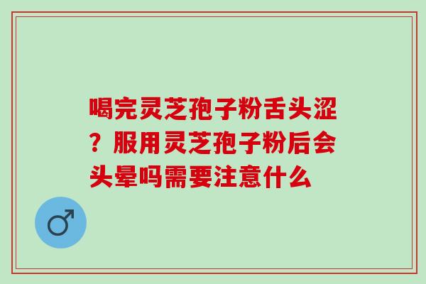 喝完灵芝孢子粉舌头涩？服用灵芝孢子粉后会头晕吗需要注意什么