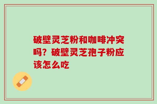 破壁灵芝粉和咖啡冲突吗？破壁灵芝孢子粉应该怎么吃