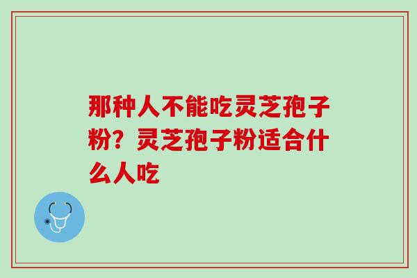 那种人不能吃灵芝孢子粉？灵芝孢子粉适合什么人吃