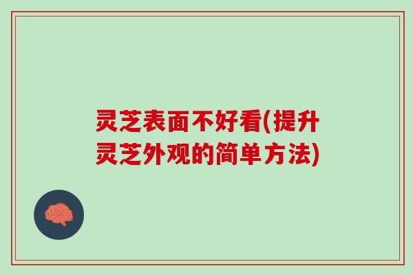灵芝表面不好看(提升灵芝外观的简单方法) 灵芝表面不好看(提升灵芝外观的简单方法)