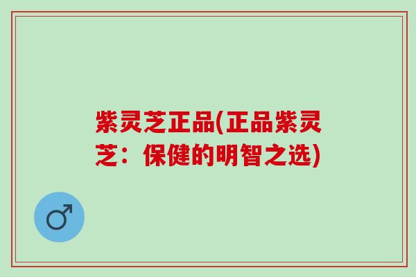 紫灵芝正品(正品紫灵芝：保健的明智之选)