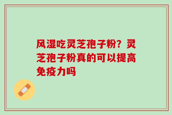 风湿吃灵芝孢子粉?灵芝孢子粉真的可以提高免疫力吗 风湿吃灵芝孢子粉?灵芝孢子粉真的可以提高免疫力吗