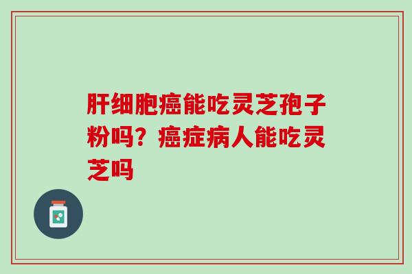 肝细胞癌能吃灵芝孢子粉吗？癌症病人能吃灵芝吗