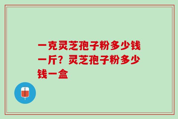 一克灵芝孢子粉多少钱一斤？灵芝孢子粉多少钱一盒