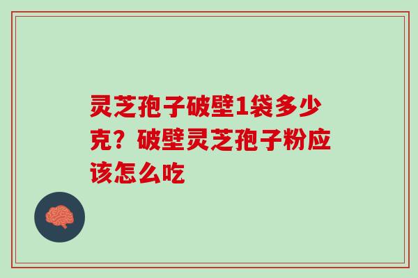 灵芝孢子破壁1袋多少克?破壁灵芝孢子粉应该怎么吃 灵芝孢子破壁1袋多少克?破壁灵芝孢子粉应该怎么吃