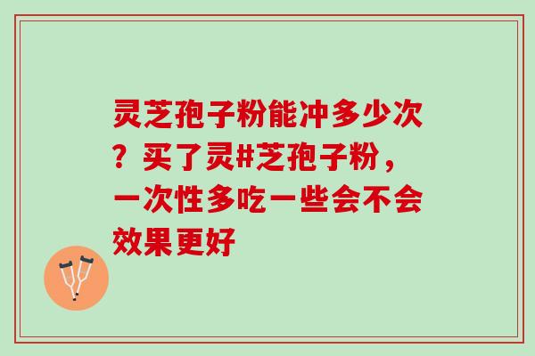 灵芝孢子粉能冲多少次？买了灵#芝孢子粉，一次性多吃一些会不会效果更好