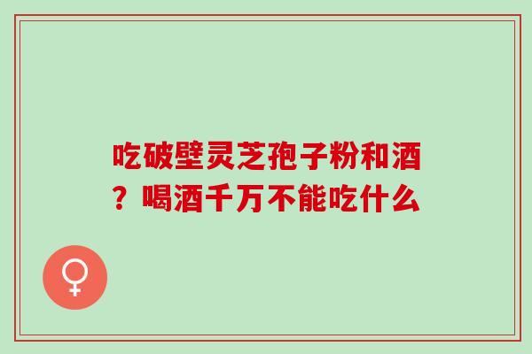 吃破壁灵芝孢子粉和酒？喝酒千万不能吃什么