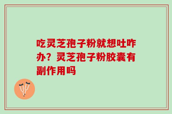 吃灵芝孢子粉就想吐咋办?灵芝孢子粉胶囊有副作用吗 吃灵芝孢子粉就想吐咋办?灵芝孢子粉胶囊有副作用吗