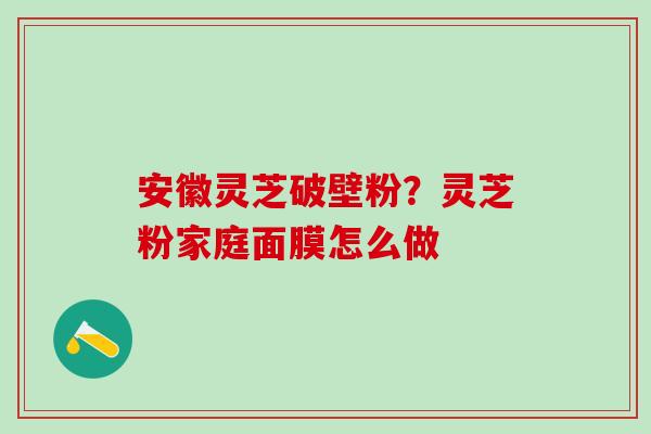 安徽灵芝破壁粉？灵芝粉家庭面膜怎么做