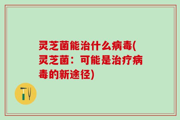 灵芝菌能治什么病毒(灵芝菌：可能是治疗病毒的新途径)