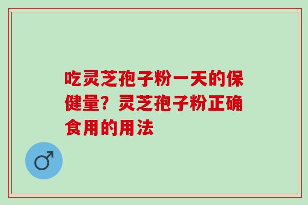 吃灵芝孢子粉一天的保健量？灵芝孢子粉正确食用的用法