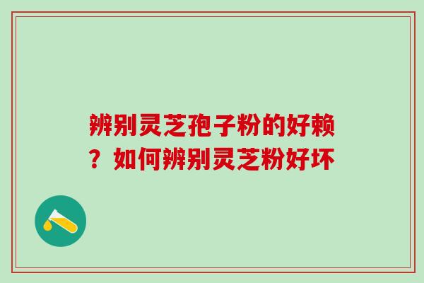辨别灵芝孢子粉的好赖？如何辨别灵芝粉好坏