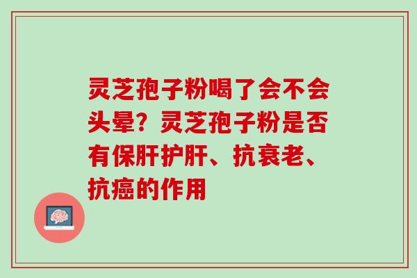 灵芝孢子粉喝了会不会头晕？灵芝孢子粉是否有保肝护肝、抗衰老、抗癌的作用