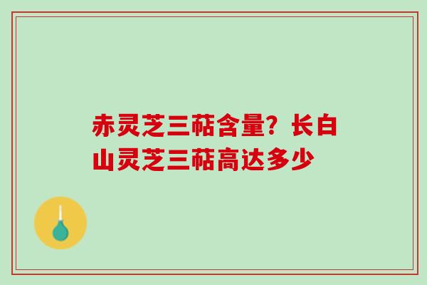 赤灵芝三萜含量？长白山灵芝三萜高达多少
