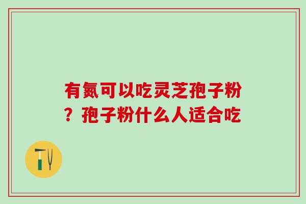 有氮可以吃灵芝孢子粉?孢子粉什么人适合吃 有氮可以吃灵芝孢子粉?孢子粉什么人适合吃