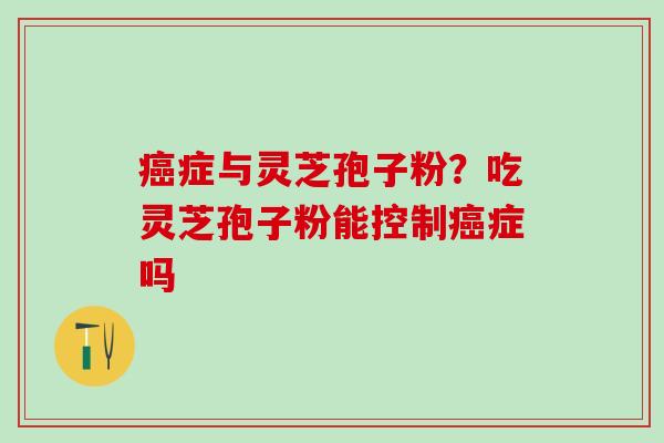 癌症与灵芝孢子粉？吃灵芝孢子粉能控制癌症吗