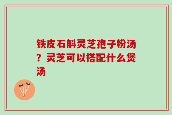 铁皮石斛灵芝孢子粉汤?灵芝可以搭配什么煲汤 铁皮石斛灵芝孢子粉汤?灵芝可以搭配什么煲汤