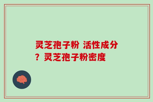 灵芝孢子粉 活性成分？灵芝孢子粉密度