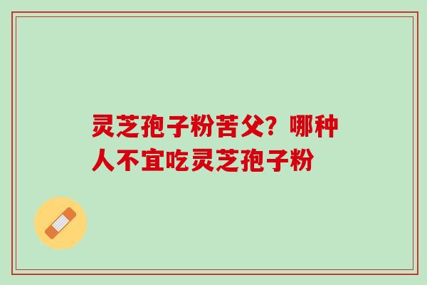 灵芝孢子粉苦父？哪种人不宜吃灵芝孢子粉