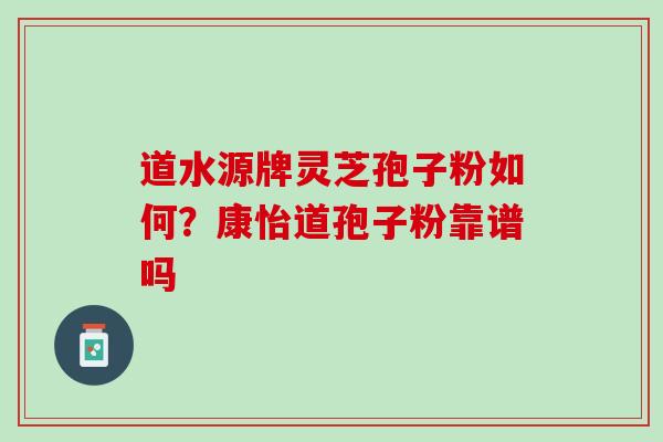 道水源牌灵芝孢子粉如何？康怡道孢子粉靠谱吗