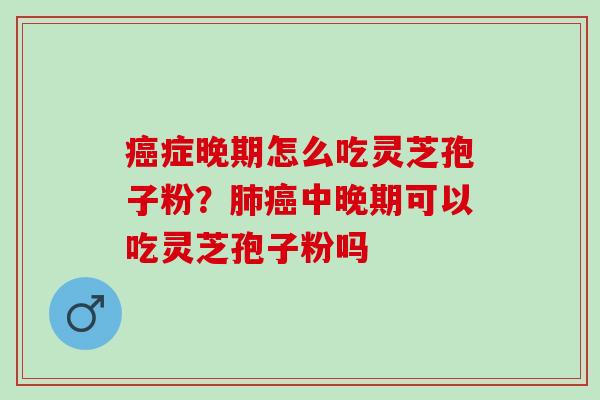 癌症晚期怎么吃灵芝孢子粉？肺癌中晚期可以吃灵芝孢子粉吗