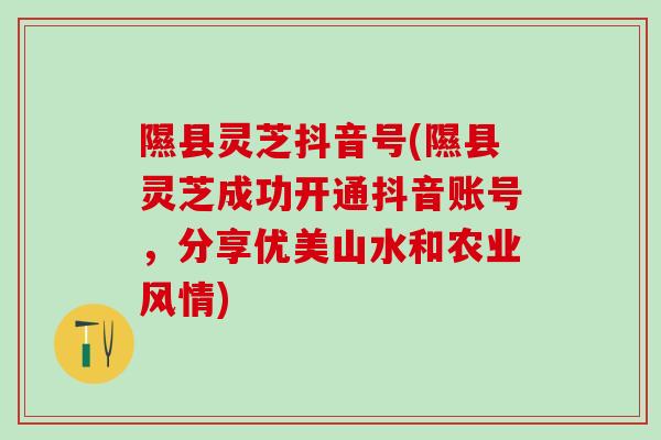 隰县灵芝抖音号(隰县灵芝成功开通抖音账号，分享优美山水和农业风情)