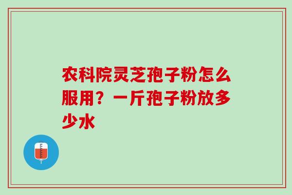 农科院灵芝孢子粉怎么服用?一斤孢子粉放多少水 农科院灵芝孢子粉怎么服用?一斤孢子粉放多少水
