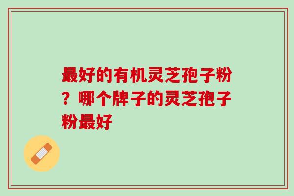最好的有机灵芝孢子粉？哪个牌子的灵芝孢子粉最好