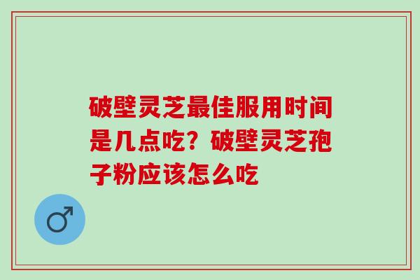 破壁灵芝最佳服用时间是几点吃？破壁灵芝孢子粉应该怎么吃