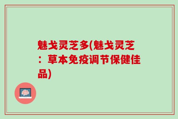 魅戈灵芝多(魅戈灵芝:草本免疫调节保健佳品) 魅戈灵芝多(魅戈灵芝:草本免疫调节保健佳品)