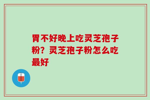 胃不好晚上吃灵芝孢子粉？灵芝孢子粉怎么吃最好