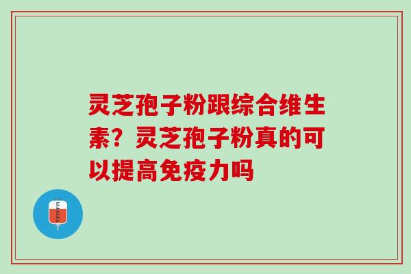 灵芝孢子粉跟综合维生素？灵芝孢子粉真的可以提高免疫力吗