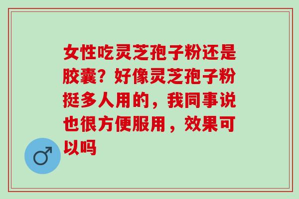 女性吃灵芝孢子粉还是胶囊?好像灵芝孢子粉挺多人用的,我同事说也很方便服用,效果可以吗 女性吃灵芝孢子粉还是胶囊?好像灵芝孢子粉挺多人用的,我同事说也很方便服用,效果可以吗