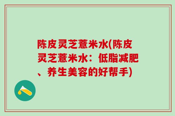 陈皮灵芝薏米水(陈皮灵芝薏米水：低脂减肥、养生美容的好帮手)