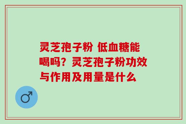 灵芝孢子粉 低血糖能喝吗？灵芝孢子粉功效与作用及用量是什么