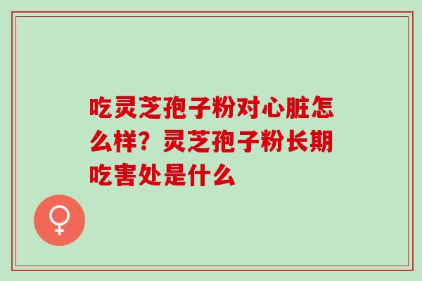 吃灵芝孢子粉对心脏怎么样？灵芝孢子粉长期吃害处是什么