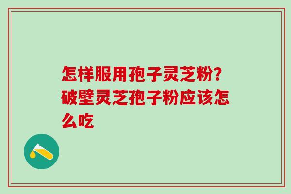 怎样服用孢子灵芝粉？破壁灵芝孢子粉应该怎么吃