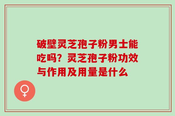 破壁灵芝孢子粉男士能吃吗？灵芝孢子粉功效与作用及用量是什么