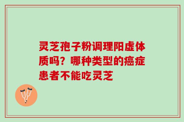 灵芝孢子粉调理阳虚体质吗？哪种类型的癌症患者不能吃灵芝