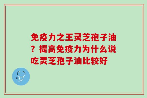 免疫力之王灵芝孢子油?提高免疫力为什么说吃灵芝孢子油比较好 免疫力之王灵芝孢子油?提高免疫力为什么说吃灵芝孢子油比较好
