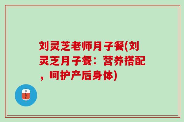 刘灵芝老师月子餐(刘灵芝月子餐:营养搭配,呵护产后身体) 刘灵芝老师月子餐(刘灵芝月子餐:营养搭配,呵护产后身体)