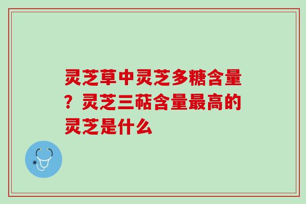 灵芝草中灵芝多糖含量?灵芝三萜含量高的灵芝是什么 灵芝草中灵芝多糖含量?灵芝三萜含量高的灵芝是什么