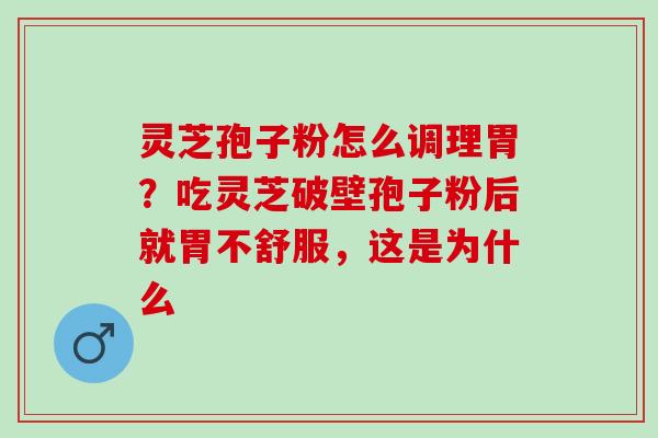 灵芝孢子粉怎么调理胃？吃灵芝破壁孢子粉后就胃不舒服，这是为什么