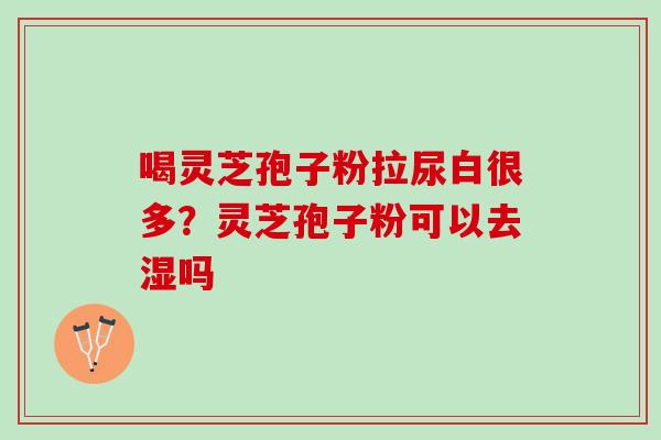 喝灵芝孢子粉拉尿白很多？灵芝孢子粉可以去湿吗