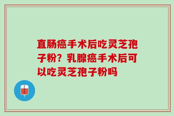 直肠手术后吃灵芝孢子粉？乳腺手术后可以吃灵芝孢子粉吗