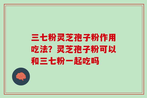 三七粉灵芝孢子粉作用吃法？灵芝孢子粉可以和三七粉一起吃吗