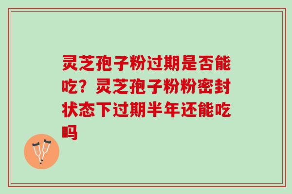 灵芝孢子粉过期是否能吃？灵芝孢子粉粉密封状态下过期半年还能吃吗