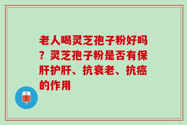 老人喝灵芝孢子粉好吗？灵芝孢子粉是否有保肝护肝、抗衰老、抗癌的作用